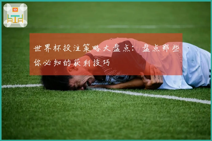 世界杯投注策略大盘点：盘点那些你必知的获利技巧