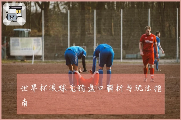 世界杯滚球竞猜盘口解析与玩法指南