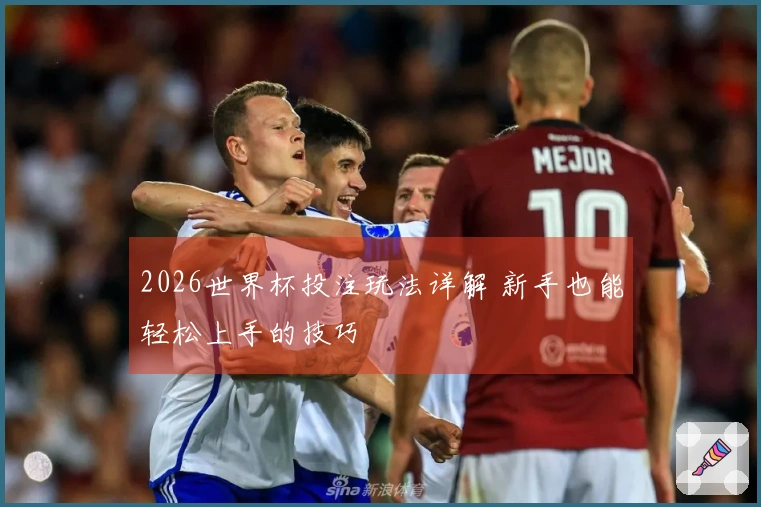2026世界杯投注玩法详解 新手也能轻松上手的技巧