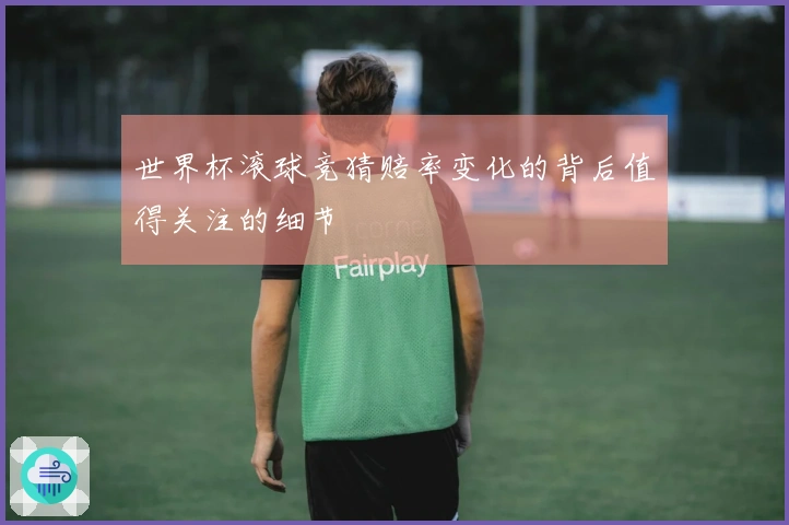 世界杯滚球竞猜赔率变化的背后值得关注的细节