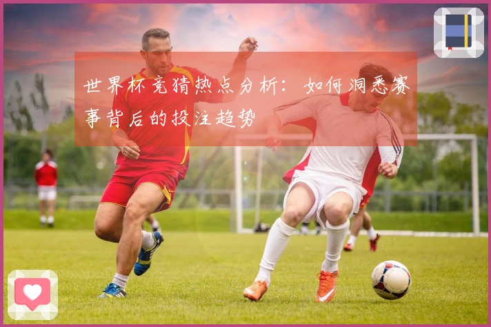 世界杯竞猜热点分析：如何洞悉赛事背后的投注趋势